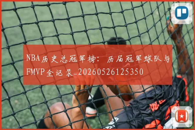 NBA历史总冠军榜：历届冠军球队与FMVP全记录_20260526125350