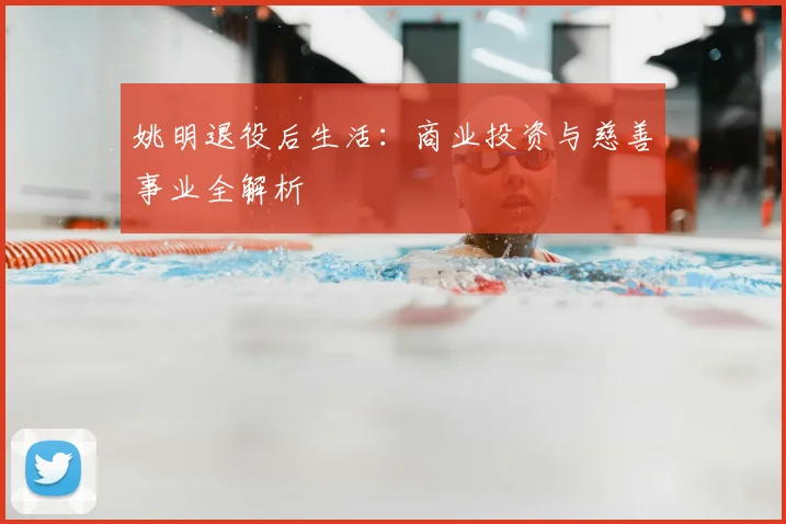 姚明退役后生活:商业投资与慈善事业全解析