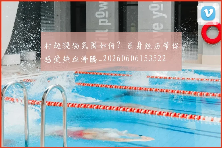 村超现场氛围如何?亲身经历带你感受热血沸腾_20260606153522