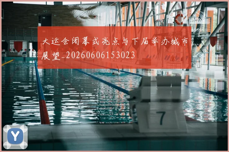 大运会闭幕式亮点与下届举办城市展望_20260606153023