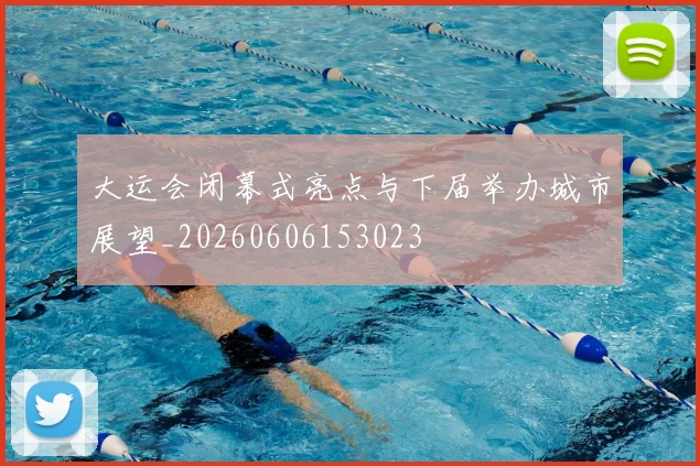 大运会闭幕式亮点与下届举办城市展望_20260606153023