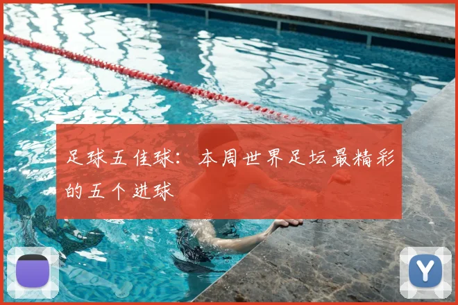 足球五佳球：本周世界足坛最精彩的五个进球