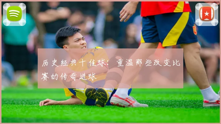 历史经典十佳球：重温那些改变比赛的传奇进球