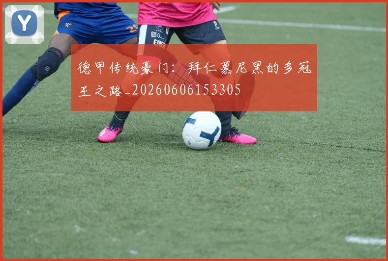 德甲传统豪门：拜仁慕尼黑的多冠王之路_20260606153305