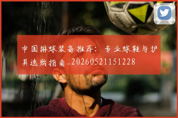 中国排球装备推荐:专业球鞋与护具选购指南_20260521151228