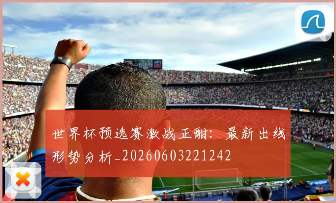 世界杯预选赛激战正酣:最新出线形势分析_20260603221242