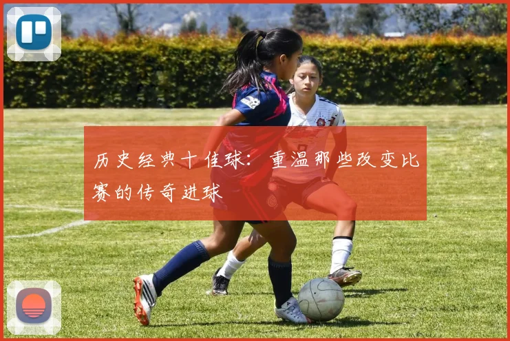 历史经典十佳球:重温那些改变比赛的传奇进球