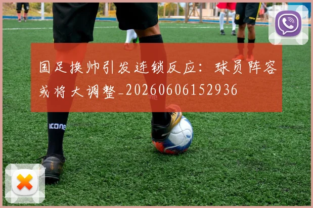国足换帅引发连锁反应：球员阵容或将大调整_20260606152936