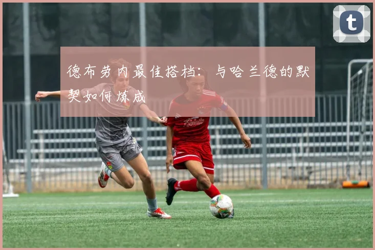 德布劳内最佳搭档:与哈兰德的默契如何炼成