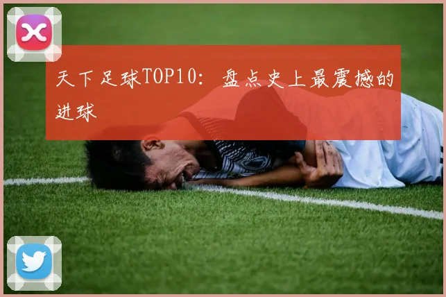 天下足球TOP10:盘点史上最震撼的进球