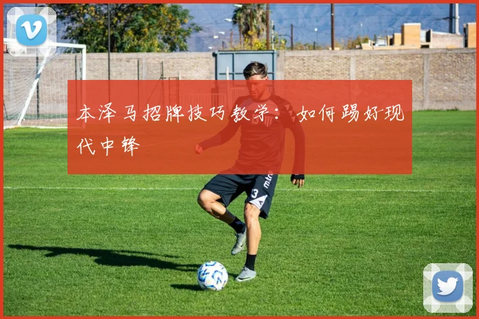 本泽马招牌技巧教学：如何踢好现代中锋