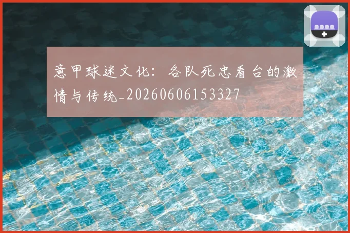 意甲球迷文化：各队死忠看台的激情与传统_20260606153327