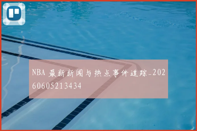 NBA 最新新闻与热点事件追踪_20260605213434