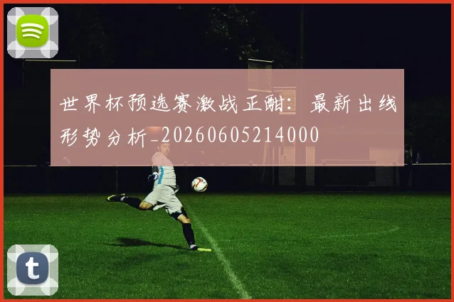 世界杯预选赛激战正酣:最新出线形势分析_20260605214000