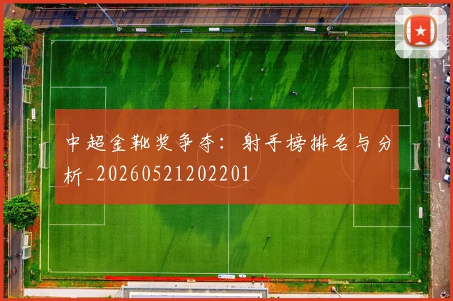 中超金靴奖争夺：射手榜排名与分析_20260521202201
