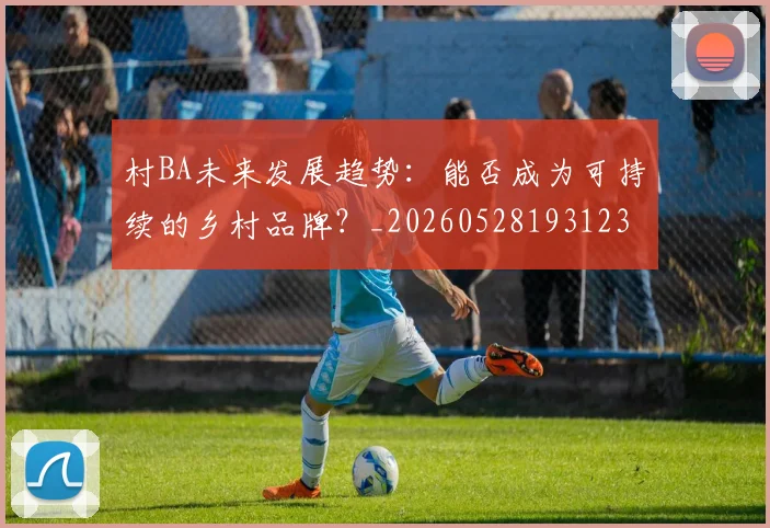 村BA未来发展趋势：能否成为可持续的乡村品牌？_20260528193123