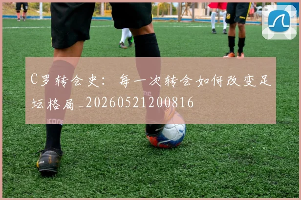 C罗转会史：每一次转会如何改变足坛格局_20260521200816