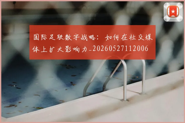 国际足联数字战略：如何在社交媒体上扩大影响力_20260527112006