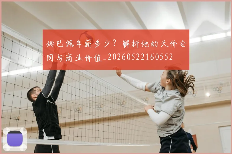 姆巴佩年薪多少？解析他的天价合同与商业价值_20260522160552