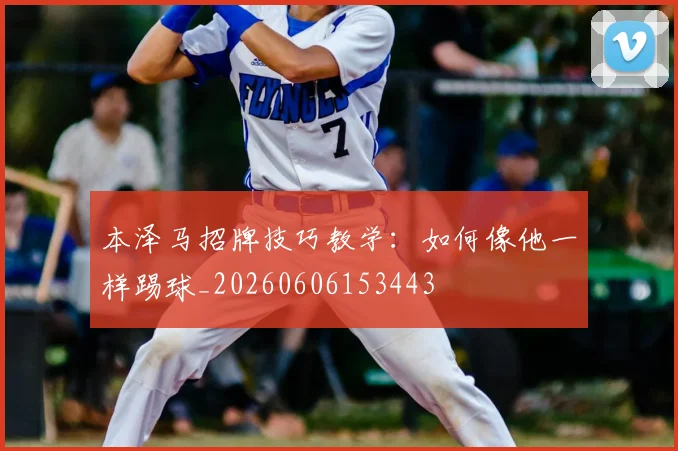 本泽马招牌技巧教学：如何像他一样踢球_20260606153443
