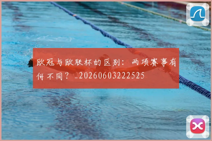 欧冠与欧联杯的区别:两项赛事有何不同?_20260603222525