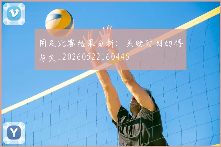 国足比赛结果分析：关键时刻的得与失_20260522160445