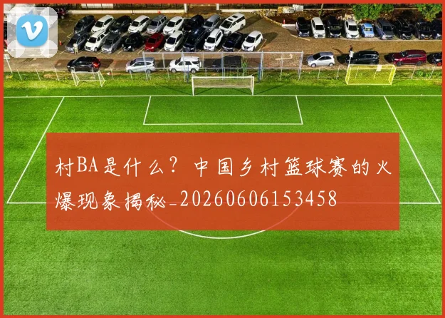 村BA是什么？中国乡村篮球赛的火爆现象揭秘_20260606153458