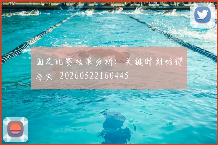 国足比赛结果分析：关键时刻的得与失_20260522160445