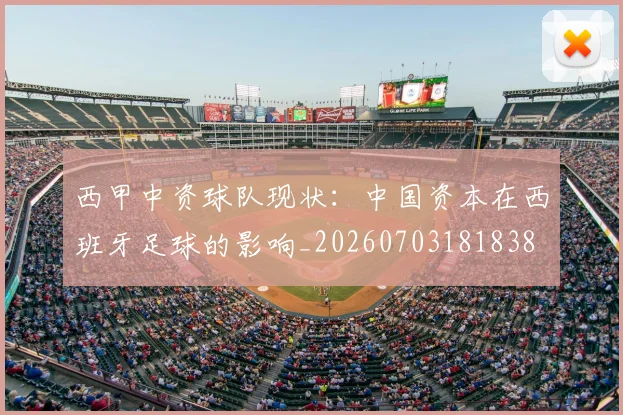 西甲中资球队现状：中国资本在西班牙足球的影响_20260703181838