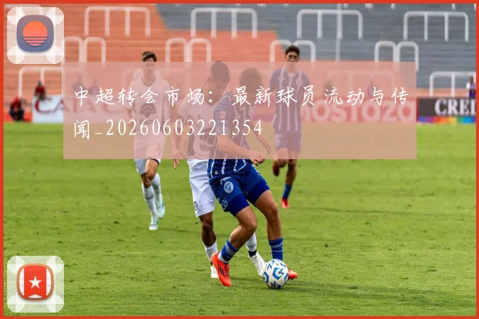 中超转会市场：最新球员流动与传闻_20260603221354