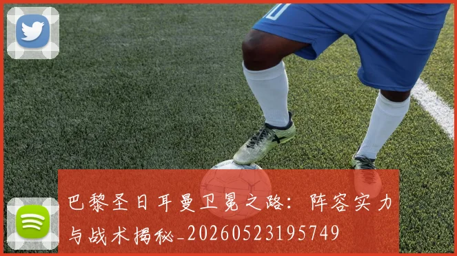 巴黎圣日耳曼卫冕之路：阵容实力与战术揭秘_20260523195749