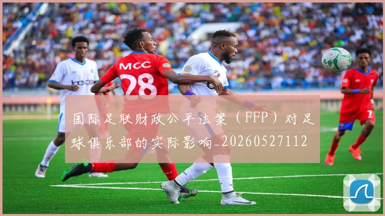 国际足联财政公平法案（FFP）对足球俱乐部的实际影响_20260527112018