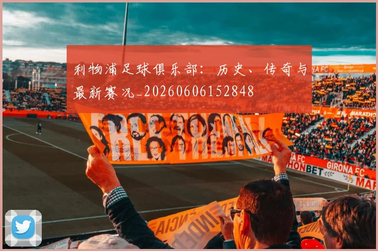 利物浦足球俱乐部:历史、传奇与最新赛况_20260606152848