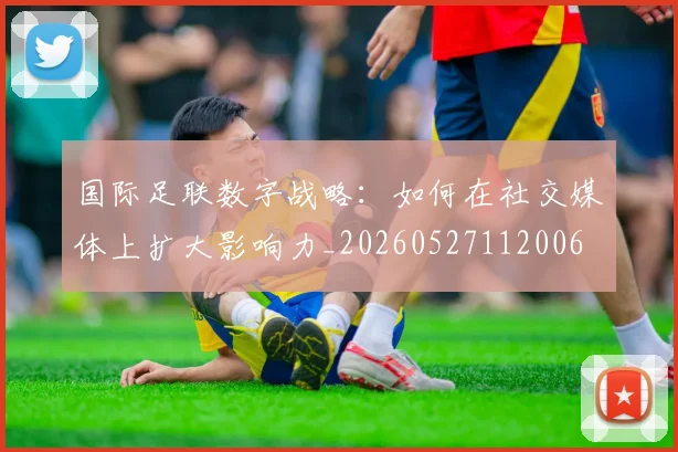 国际足联数字战略:如何在社交媒体上扩大影响力_20260527112006