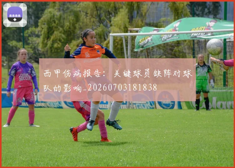 西甲伤病报告：关键球员缺阵对球队的影响_20260703181838