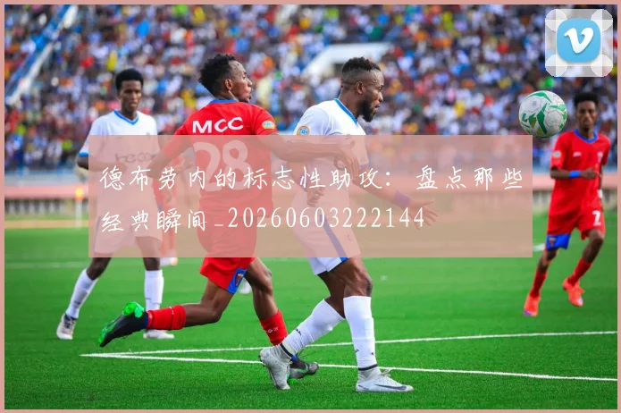 德布劳内的标志性助攻:盘点那些经典瞬间_20260603222144