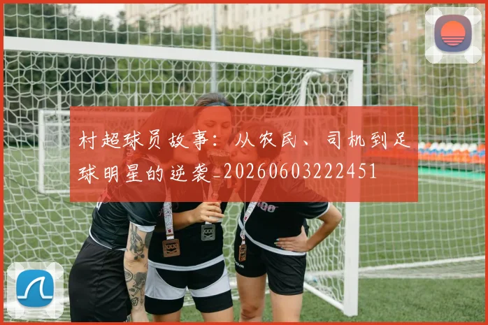 村超球员故事:从农民、司机到足球明星的逆袭_20260603222451