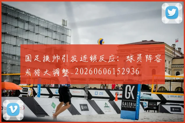 国足换帅引发连锁反应:球员阵容或将大调整_20260606152936
