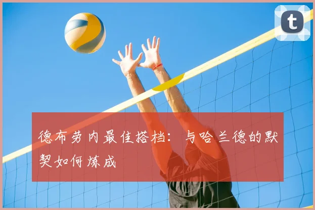 德布劳内最佳搭档：与哈兰德的默契如何炼成