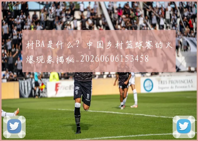 村BA是什么？中国乡村篮球赛的火爆现象揭秘_20260606153458