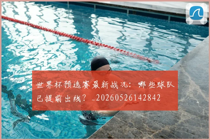世界杯预选赛最新战况:哪些球队已提前出线?_20260526142842