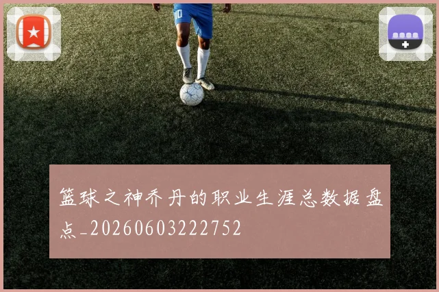 篮球之神乔丹的职业生涯总数据盘点_20260603222752