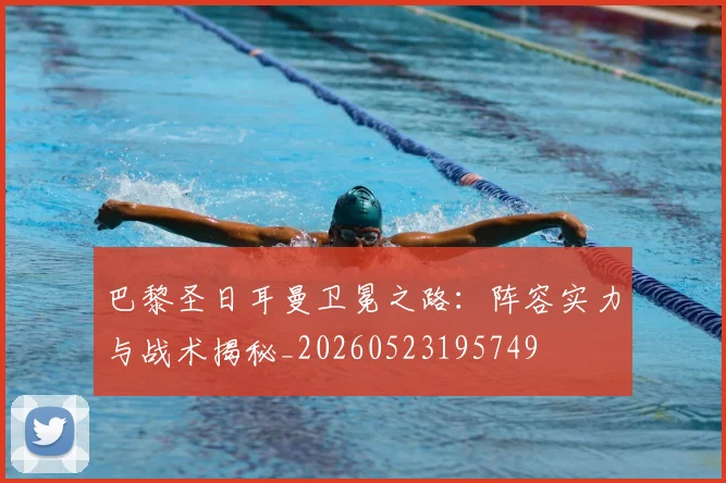 巴黎圣日耳曼卫冕之路：阵容实力与战术揭秘_20260523195749