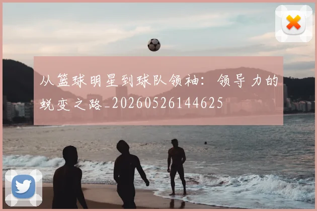 从篮球明星到球队领袖:领导力的蜕变之路_20260526144625