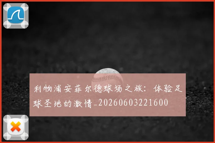 利物浦安菲尔德球场之旅：体验足球圣地的激情_20260603221600