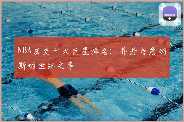 NBA历史十大巨星排名：乔丹与詹姆斯的世纪之争