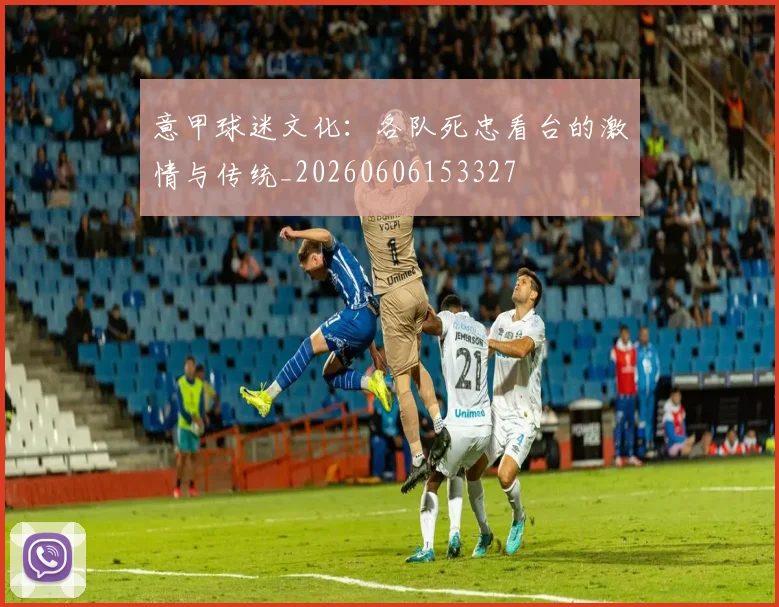 意甲球迷文化:各队死忠看台的激情与传统_20260606153327