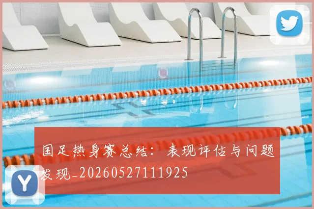 国足热身赛总结：表现评估与问题发现_20260527111925