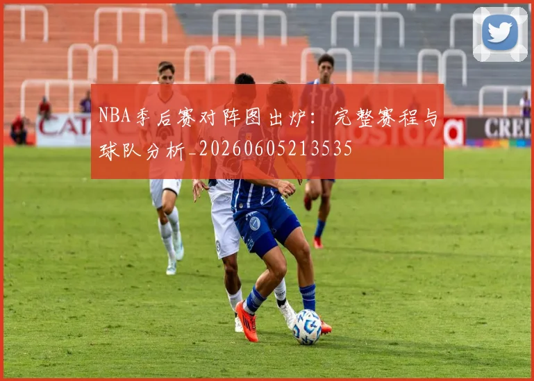 NBA季后赛对阵图出炉:完整赛程与球队分析_20260605213535