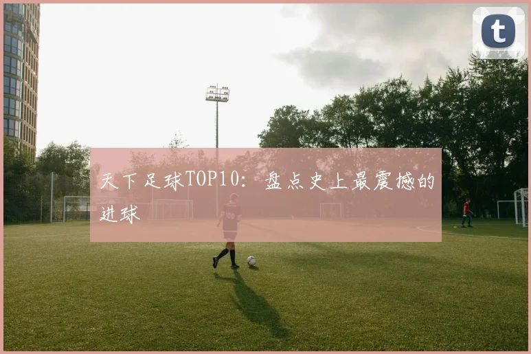 天下足球TOP10:盘点史上最震撼的进球
